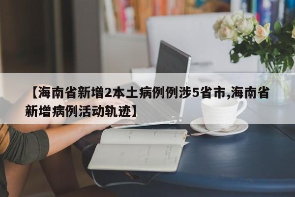 【海南省新增2本土病例例涉5省市,海南省新增病例活动轨迹】