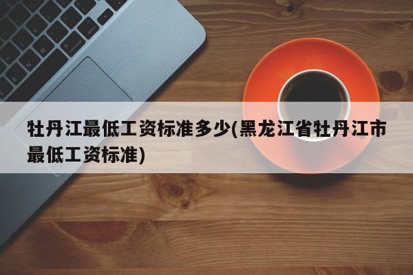 牡丹江最低工资标准多少(黑龙江省牡丹江市最低工资标准)