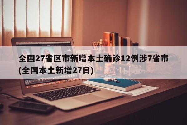 全国27省区市新增本土确诊12例涉7省市(全国本土新增27日)
