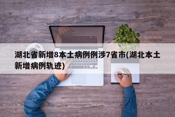 湖北省新增8本土病例例涉7省市(湖北本土新增病例轨迹)