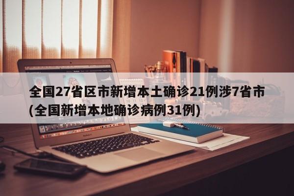 全国27省区市新增本土确诊21例涉7省市(全国新增本地确诊病例31例)