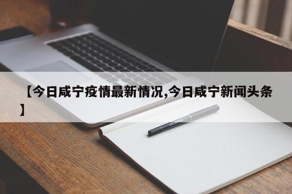 【今日咸宁疫情最新情况,今日咸宁新闻头条】