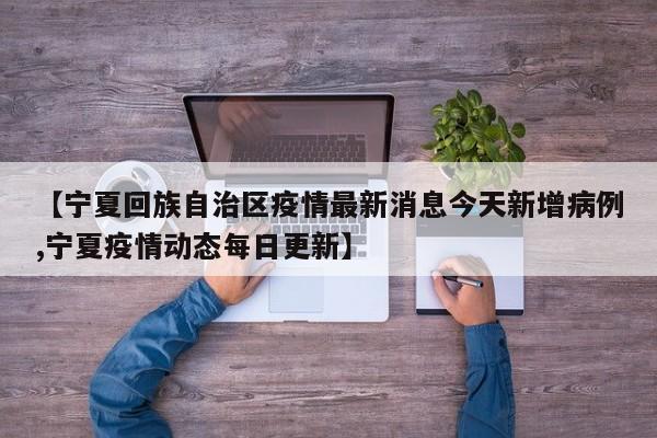 【宁夏回族自治区疫情最新消息今天新增病例,宁夏疫情动态每日更新】
