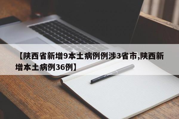【陕西省新增9本土病例例涉3省市,陕西新增本土病例36例】