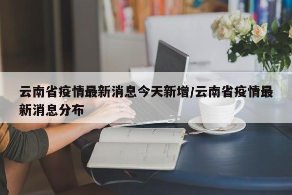 云南省疫情最新消息今天新增/云南省疫情最新消息分布