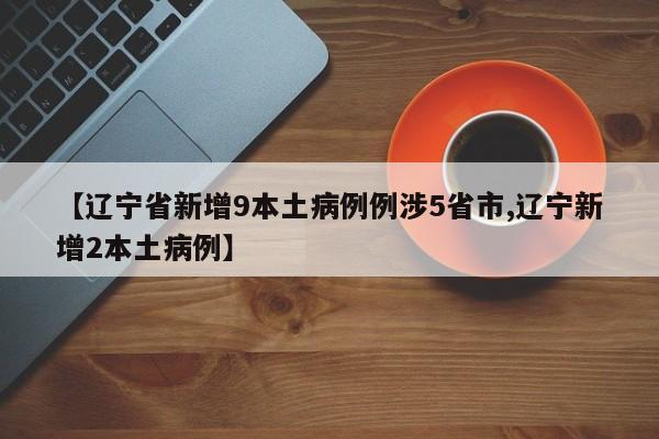 【辽宁省新增9本土病例例涉5省市,辽宁新增2本土病例】
