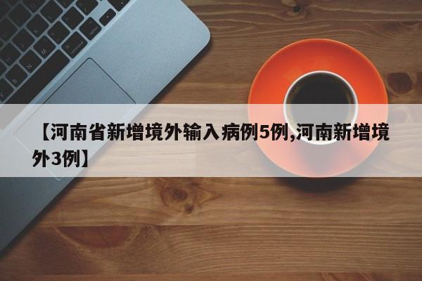 【河南省新增境外输入病例5例,河南新增境外3例】
