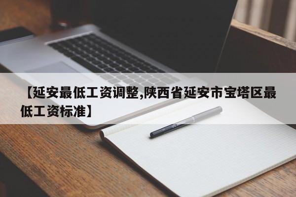 【延安最低工资调整,陕西省延安市宝塔区最低工资标准】