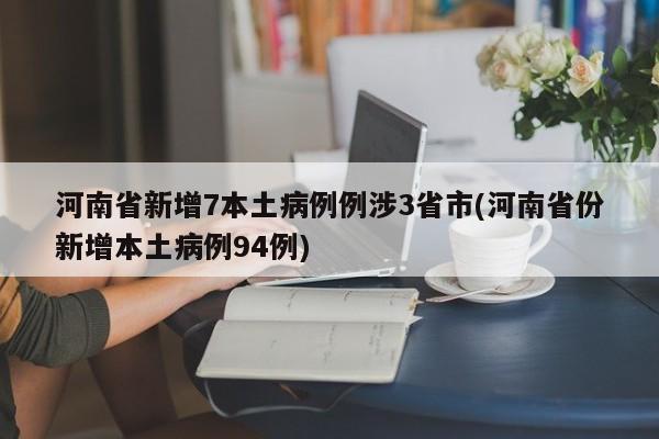 河南省新增7本土病例例涉3省市(河南省份新增本土病例94例)