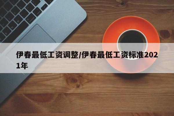 伊春最低工资调整/伊春最低工资标准2021年
