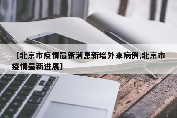 【北京市疫情最新消息新增外来病例,北京市疫情最新进展】