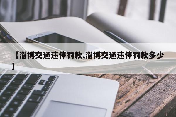 【淄博交通违停罚款,淄博交通违停罚款多少】