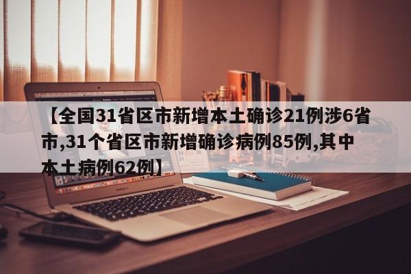 【全国31省区市新增本土确诊21例涉6省市,31个省区市新增确诊病例85例,其中本土病例62例】
