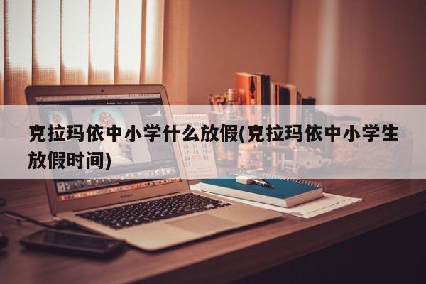 克拉玛依中小学什么放假(克拉玛依中小学生放假时间)
