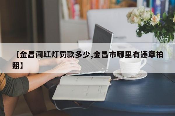 【金昌闯红灯罚款多少,金昌市哪里有违章拍照】