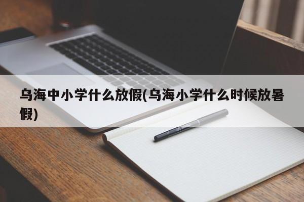 乌海中小学什么放假(乌海小学什么时候放暑假)
